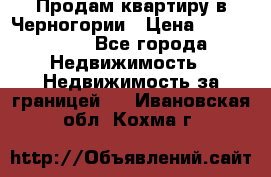 Продам квартиру в Черногории › Цена ­ 7 800 000 - Все города Недвижимость » Недвижимость за границей   . Ивановская обл.,Кохма г.